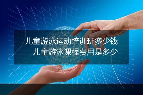儿童游泳运动培训班多少钱　儿童游泳课程费用是多少