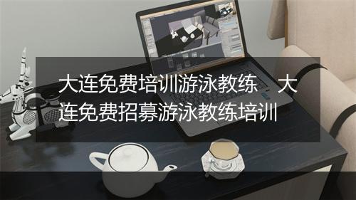 大连免费培训游泳教练　大连免费招募游泳教练培训
