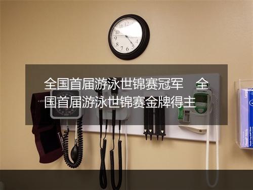 全国首届游泳世锦赛冠军　全国首届游泳世锦赛金牌得主